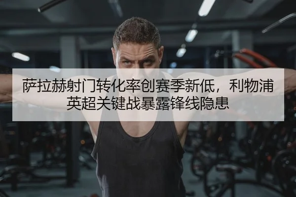 萨拉赫射门转化率创赛季新低，利物浦英超关键战暴露锋线隐患
